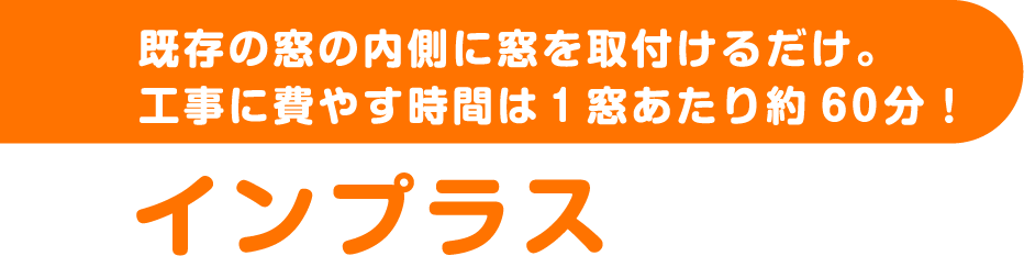 既存の窓の内側に窓を取付けるだけ。工事に費やす時間は1窓あたり約60分！インプラス