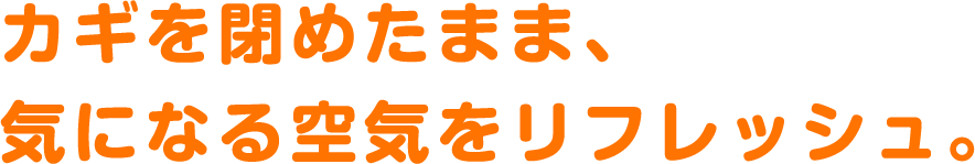 カギを閉めたまま、気になる空気をリフレッシュ。